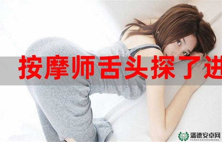在享受按摩服务时的奇妙体验：按摩师的舌头让我舒服到极致